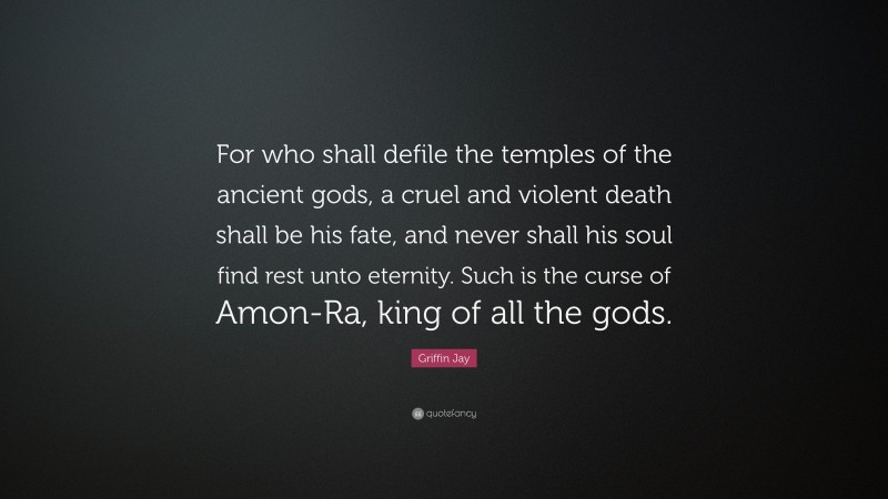 Griffin Jay Quote: “For who shall defile the temples of the ancient gods, a cruel and violent death shall be his fate, and never shall his soul find rest unto eternity. Such is the curse of Amon-Ra, king of all the gods.”