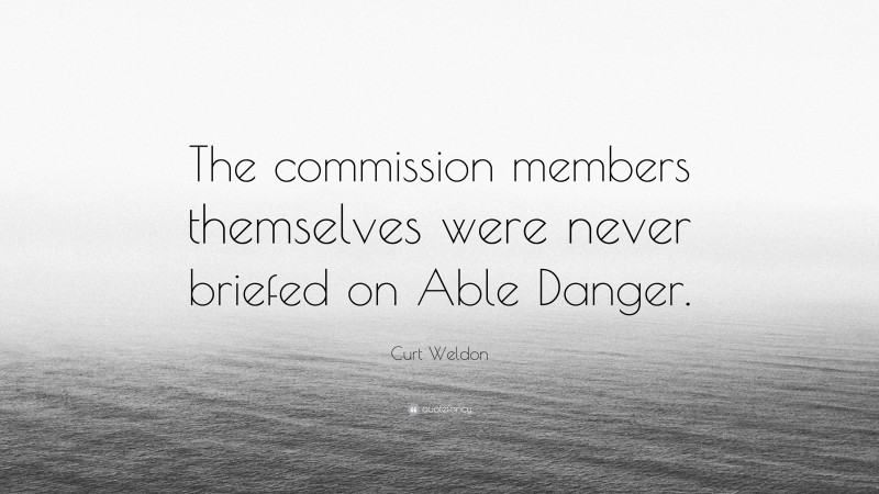 Curt Weldon Quote: “The commission members themselves were never briefed on Able Danger.”