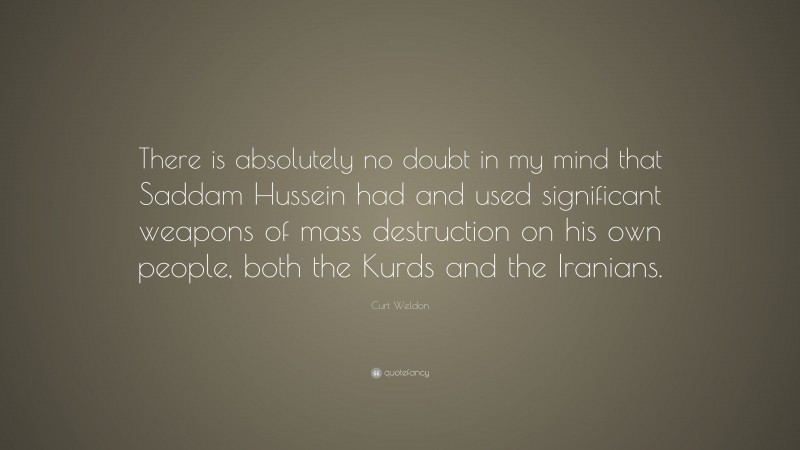 Curt Weldon Quote: “There is absolutely no doubt in my mind that Saddam Hussein had and used significant weapons of mass destruction on his own people, both the Kurds and the Iranians.”