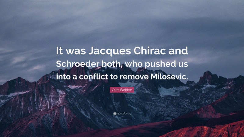Curt Weldon Quote: “It was Jacques Chirac and Schroeder both, who pushed us into a conflict to remove Milosevic.”