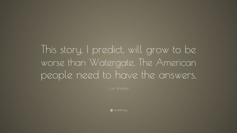 Curt Weldon Quote: “This story, I predict, will grow to be worse than Watergate. The American people need to have the answers.”