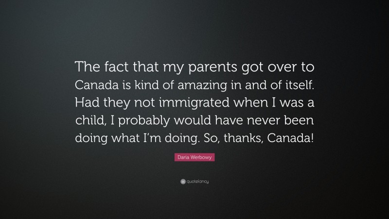 Daria Werbowy Quote: “The fact that my parents got over to Canada is kind of amazing in and of itself. Had they not immigrated when I was a child, I probably would have never been doing what I’m doing. So, thanks, Canada!”