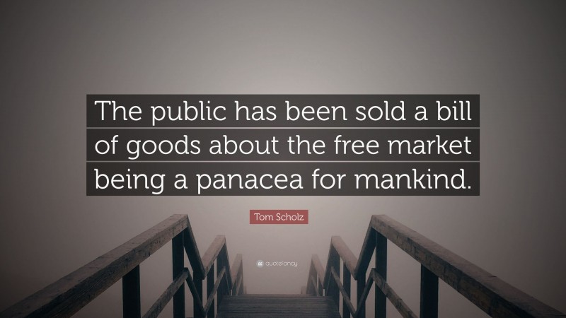 Tom Scholz Quote: “The public has been sold a bill of goods about the free market being a panacea for mankind.”