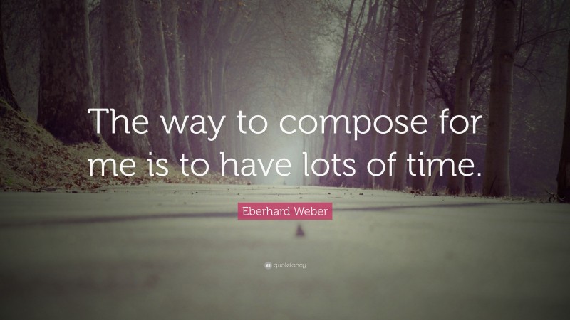 Eberhard Weber Quote: “The way to compose for me is to have lots of time.”