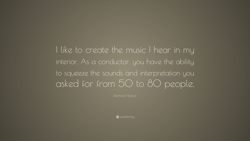 Eberhard Weber Quote: “I like to create the music I hear in my interior. As a conductor, you have the ability to squeeze the sounds and interpretation you asked for from 50 to 80 people.”