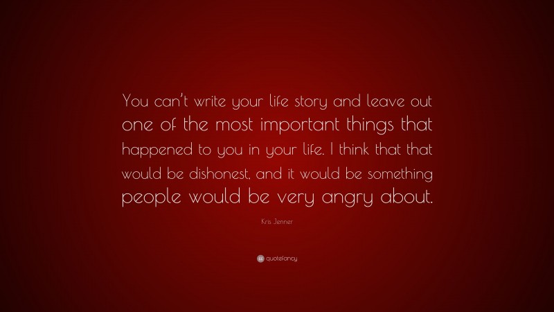 Kris Jenner Quote: “You can’t write your life story and leave out one of the most important things that happened to you in your life. I think that that would be dishonest, and it would be something people would be very angry about.”