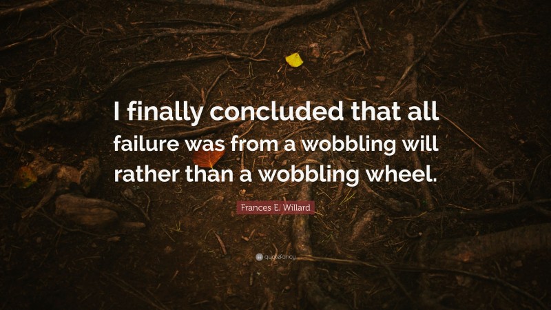 Frances E. Willard Quote: “I finally concluded that all failure was from a wobbling will rather than a wobbling wheel.”