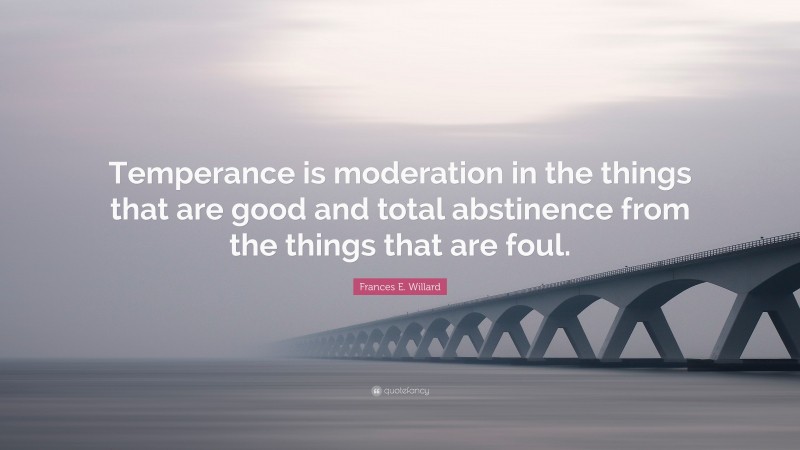 Frances E. Willard Quote: “Temperance is moderation in the things that are good and total abstinence from the things that are foul.”