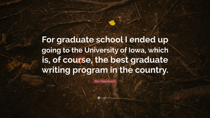 Elin Hilderbrand Quote: “For graduate school I ended up going to the University of Iowa, which is, of course, the best graduate writing program in the country.”