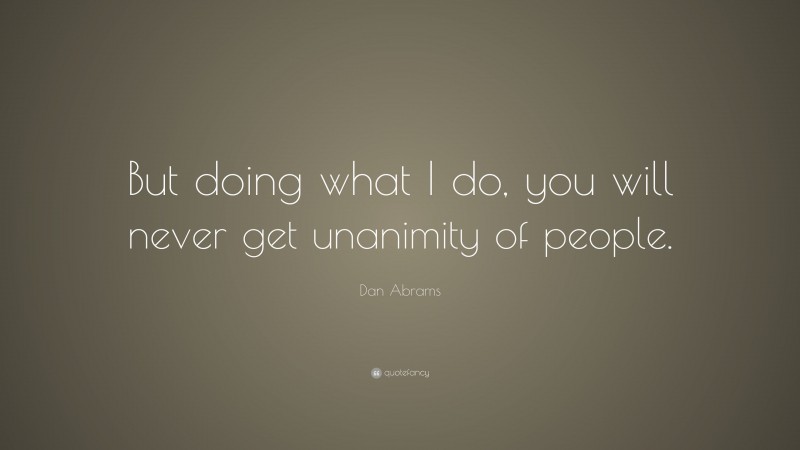 Dan Abrams Quote: “But doing what I do, you will never get unanimity of people.”
