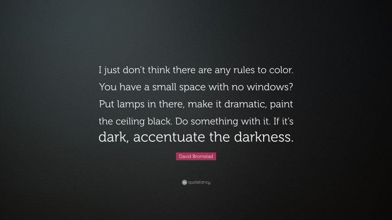 David Bromstad Quote: “I just don’t think there are any rules to color. You have a small space with no windows? Put lamps in there, make it dramatic, paint the ceiling black. Do something with it. If it’s dark, accentuate the darkness.”