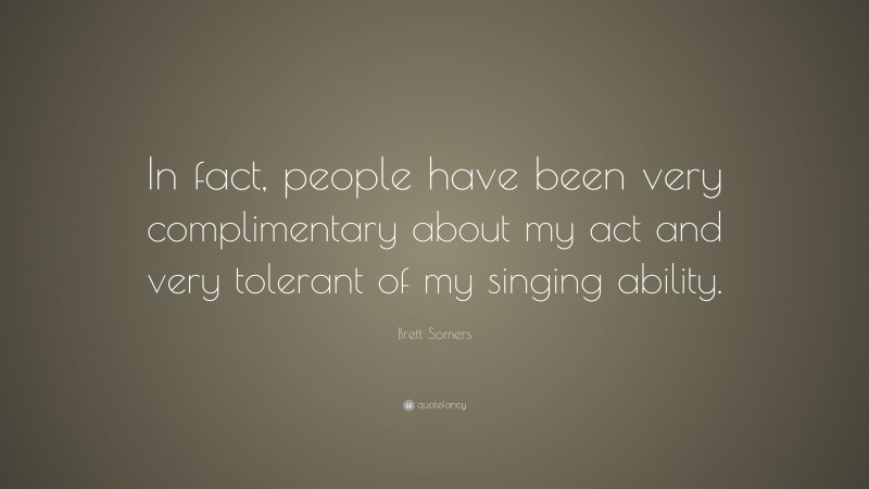 Brett Somers Quote: “In fact, people have been very complimentary about my act and very tolerant of my singing ability.”