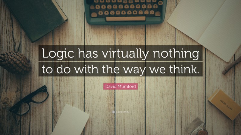 David Mumford Quote: “Logic has virtually nothing to do with the way we think.”