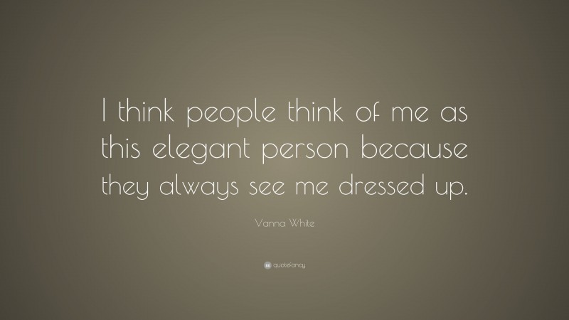 Vanna White Quote: “I think people think of me as this elegant person because they always see me dressed up.”