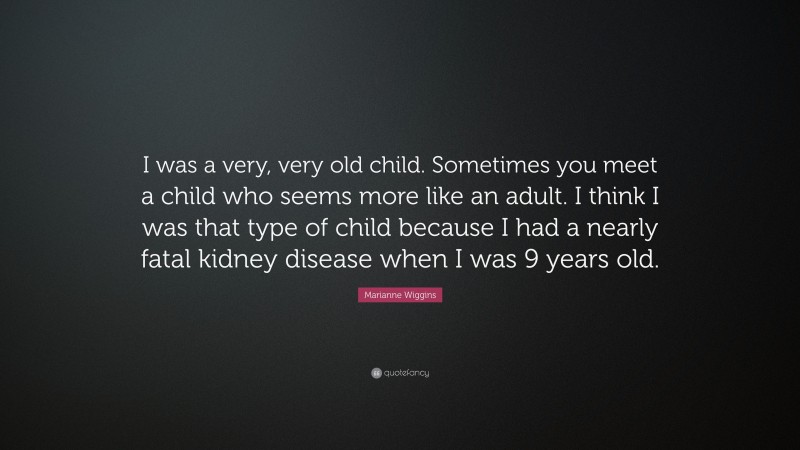 Marianne Wiggins Quote: “I was a very, very old child. Sometimes you meet a child who seems more like an adult. I think I was that type of child because I had a nearly fatal kidney disease when I was 9 years old.”