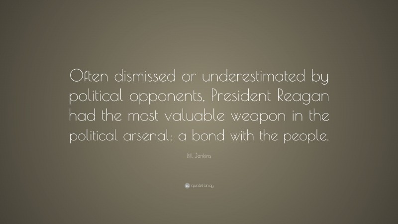 Bill Jenkins Quote: “Often dismissed or underestimated by political opponents, President Reagan had the most valuable weapon in the political arsenal: a bond with the people.”