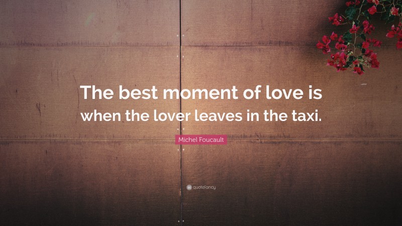Michel Foucault Quote: “The best moment of love is when the lover leaves in the taxi.”