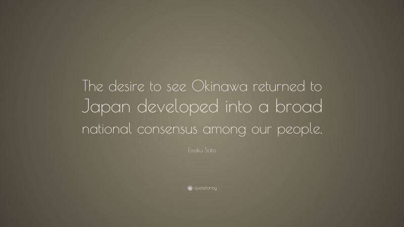 Eisaku Sato Quote: “The desire to see Okinawa returned to Japan developed into a broad national consensus among our people.”