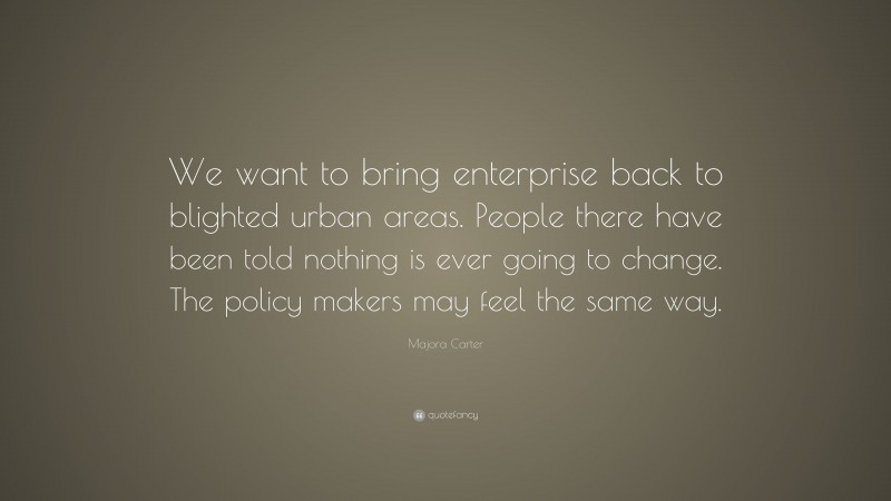 Majora Carter Quote: “We want to bring enterprise back to blighted urban areas. People there have been told nothing is ever going to change. The policy makers may feel the same way.”
