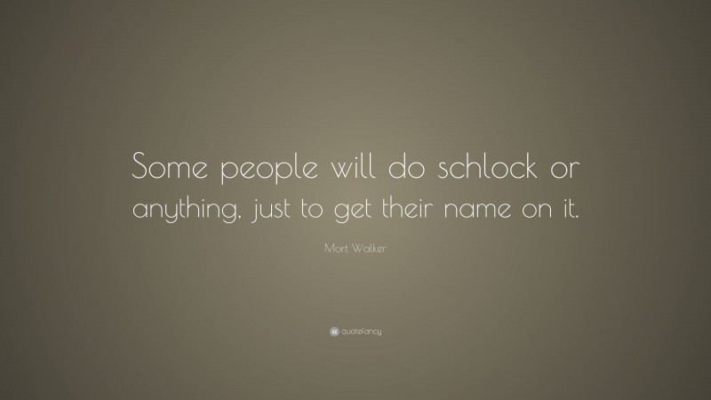 Mort Walker Quote: “Some people will do schlock or anything, just to get their name on it.”