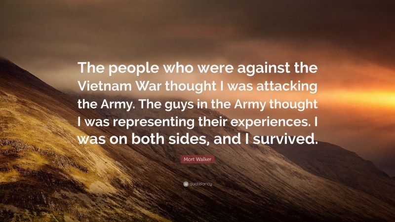 Mort Walker Quote: “The people who were against the Vietnam War thought I was attacking the Army. The guys in the Army thought I was representing their experiences. I was on both sides, and I survived.”