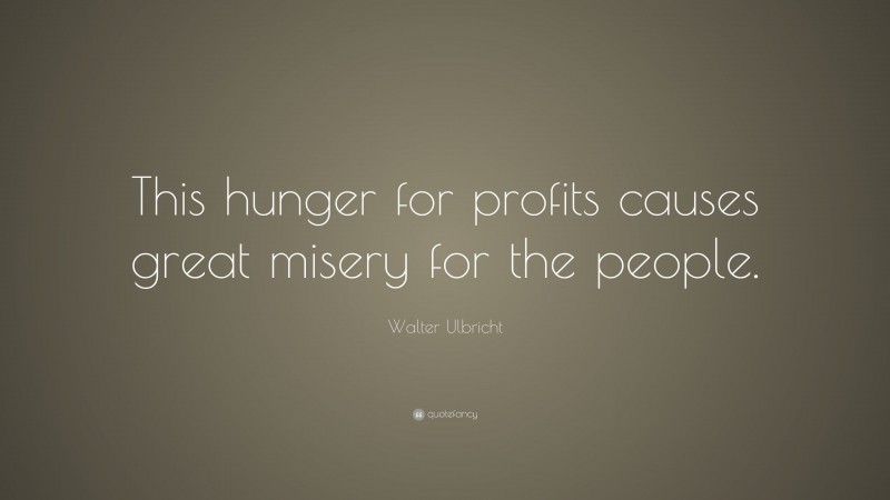 Walter Ulbricht Quote: “This hunger for profits causes great misery for the people.”