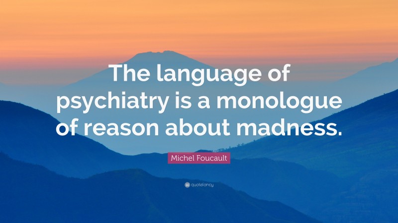 Michel Foucault Quote: “The language of psychiatry is a monologue of reason about madness.”