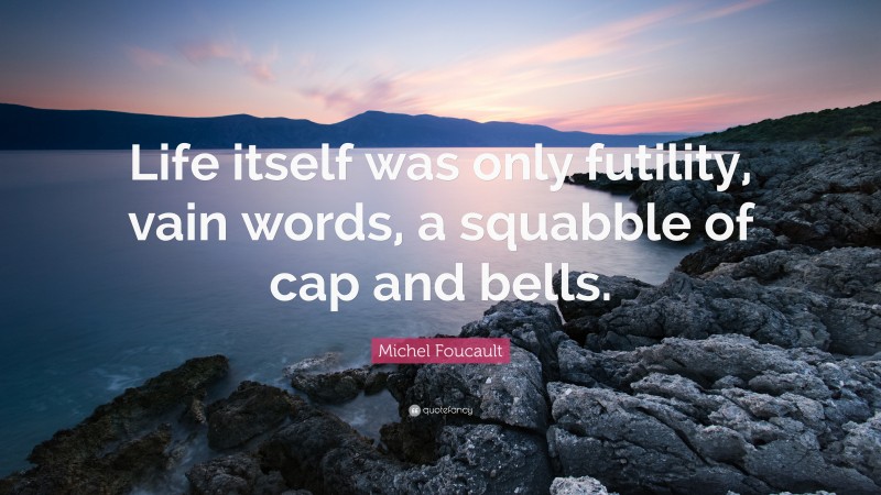 Michel Foucault Quote: “Life itself was only futility, vain words, a squabble of cap and bells.”