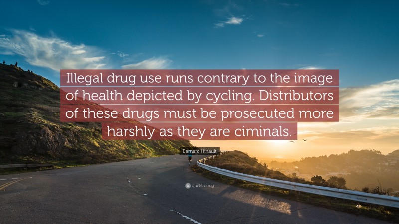 Bernard Hinault Quote: “Illegal drug use runs contrary to the image of health depicted by cycling. Distributors of these drugs must be prosecuted more harshly as they are ciminals.”