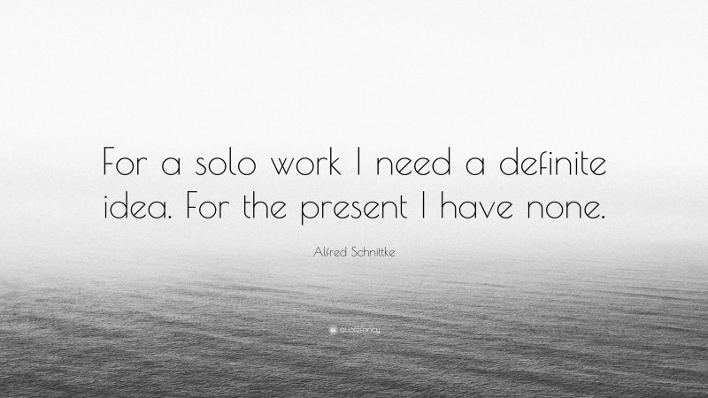 Alfred Schnittke Quote: “For a solo work I need a definite idea. For the present I have none.”