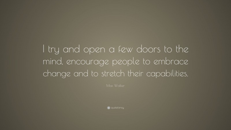 Max Walker Quote: “I try and open a few doors to the mind, encourage people to embrace change and to stretch their capabilities.”
