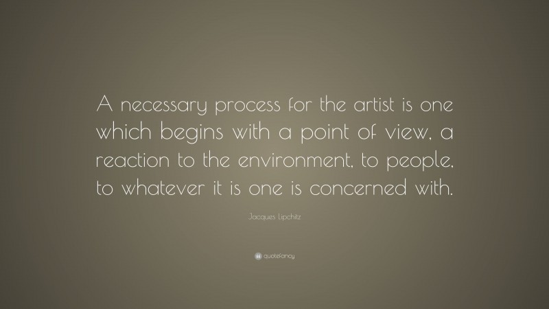 Jacques Lipchitz Quote: “A necessary process for the artist is one which begins with a point of view, a reaction to the environment, to people, to whatever it is one is concerned with.”