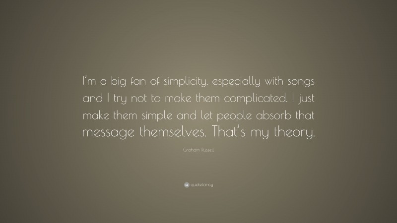Graham Russell Quote: “I’m a big fan of simplicity, especially with songs and I try not to make them complicated. I just make them simple and let people absorb that message themselves. That’s my theory.”