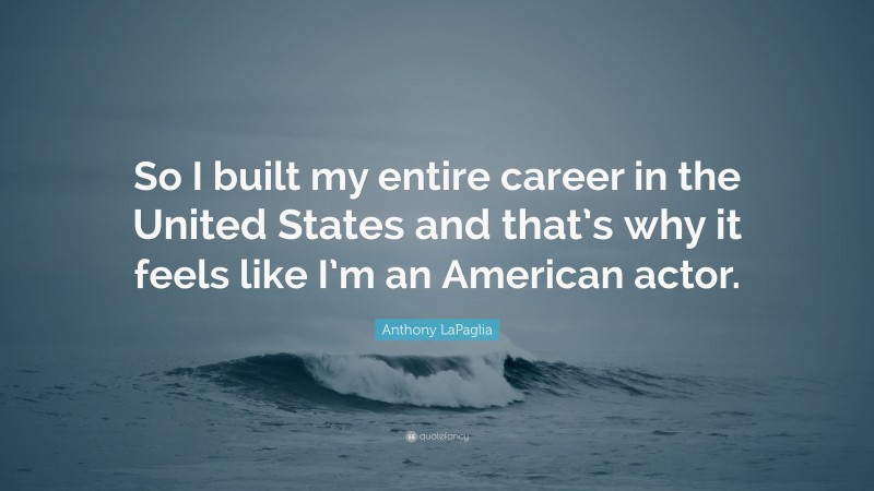 Anthony LaPaglia Quote: “So I built my entire career in the United States and that’s why it feels like I’m an American actor.”