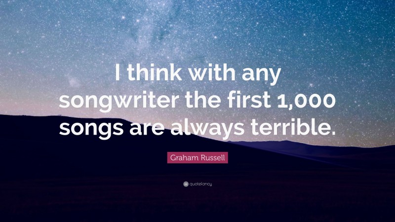 Graham Russell Quote: “I think with any songwriter the first 1,000 songs are always terrible.”