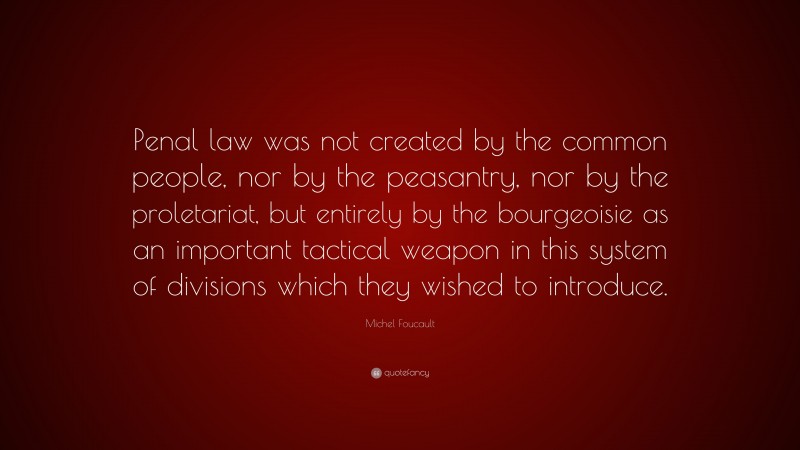 Michel Foucault Quote: “Penal law was not created by the common people, nor by the peasantry, nor by the proletariat, but entirely by the bourgeoisie as an important tactical weapon in this system of divisions which they wished to introduce.”