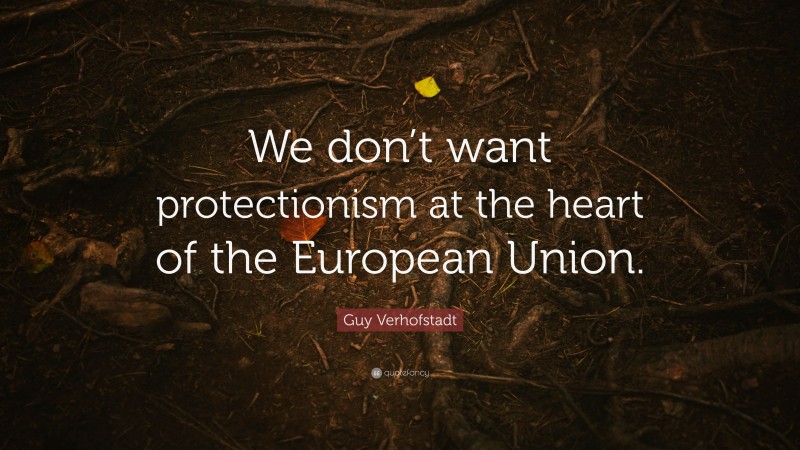 Guy Verhofstadt Quote: “We don’t want protectionism at the heart of the European Union.”