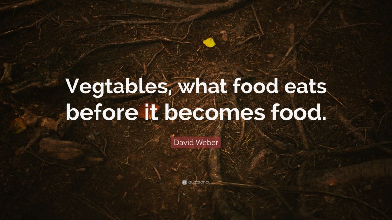 David Weber Quote: “Vegtables, what food eats before it becomes food.”