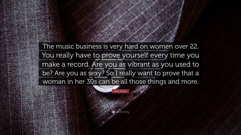 Jody Watley Quote: “The music business is very hard on women over 22. You really have to prove yourself every time you make a record. Are you as vibrant as you used to be? Are you as sexy? So I really want to prove that a woman in her 30s can be all those things and more.”