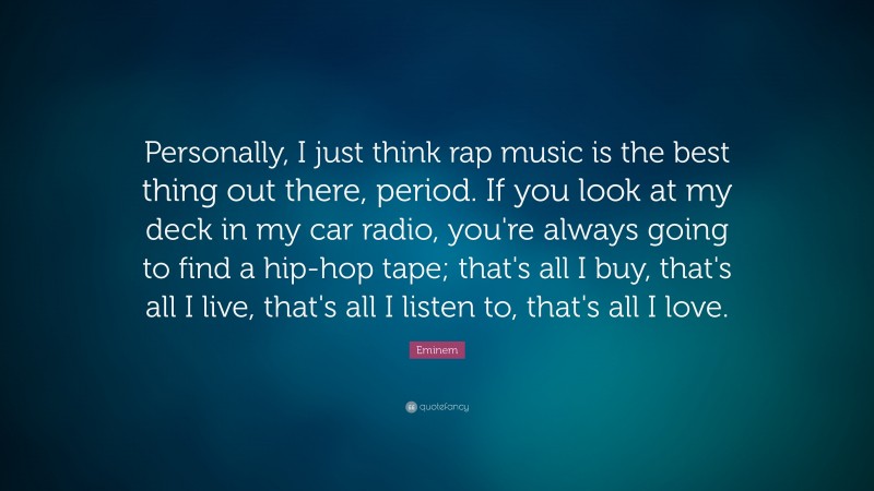 Eminem Quote: “Personally, I just think rap music is the best thing out there, period. If you look at my deck in my car radio, you're always going to find a hip-hop tape; that's all I buy, that's all I live, that's all I listen to, that's all I love.”