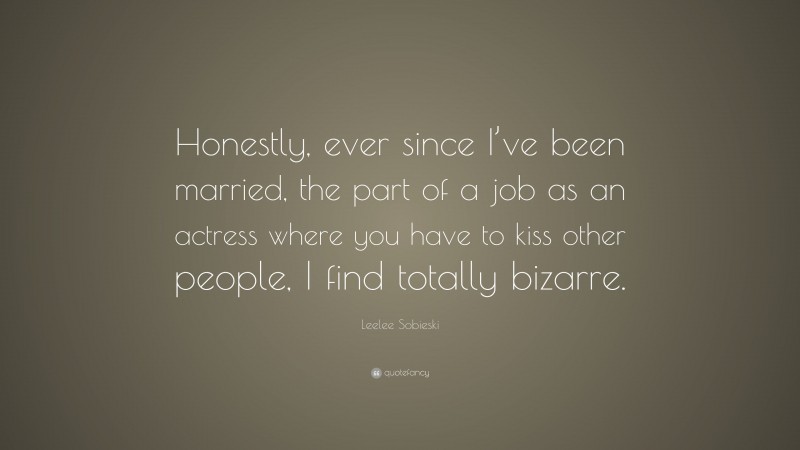 Leelee Sobieski Quote: “Honestly, ever since I’ve been married, the part of a job as an actress where you have to kiss other people, I find totally bizarre.”