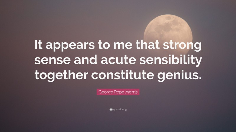 George Pope Morris Quote: “It appears to me that strong sense and acute sensibility together constitute genius.”
