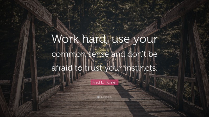 Fred L. Turner Quote: “Work hard, use your common sense and don’t be afraid to trust your instincts.”