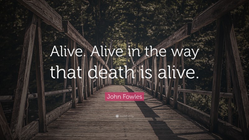 John Fowles Quote: “Alive. Alive in the way that death is alive.”