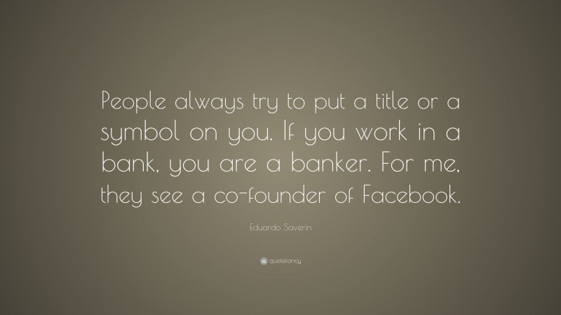 Eduardo Saverin Quote: “People always try to put a title or a symbol on you. If you work in a bank, you are a banker. For me, they see a co-founder of Facebook.”