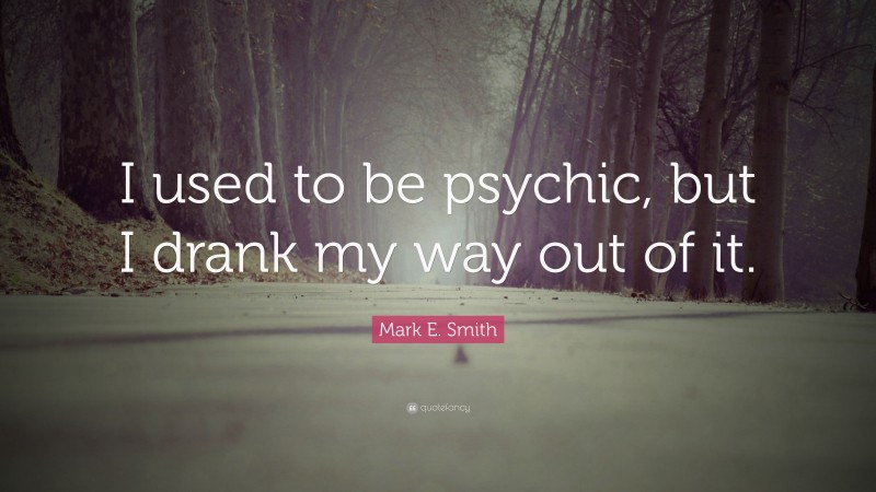Mark E. Smith Quote: “I used to be psychic, but I drank my way out of it.”