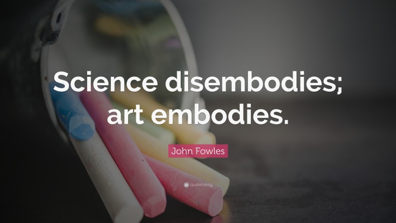 John Fowles Quote: “Science disembodies; art embodies.”