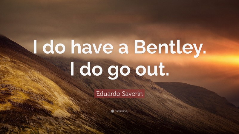 Eduardo Saverin Quote: “I do have a Bentley. I do go out.”