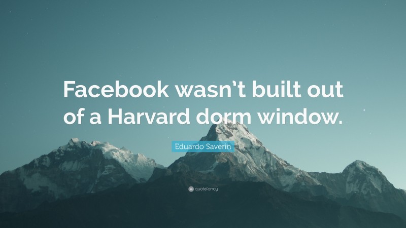 Eduardo Saverin Quote: “Facebook wasn’t built out of a Harvard dorm window.”
