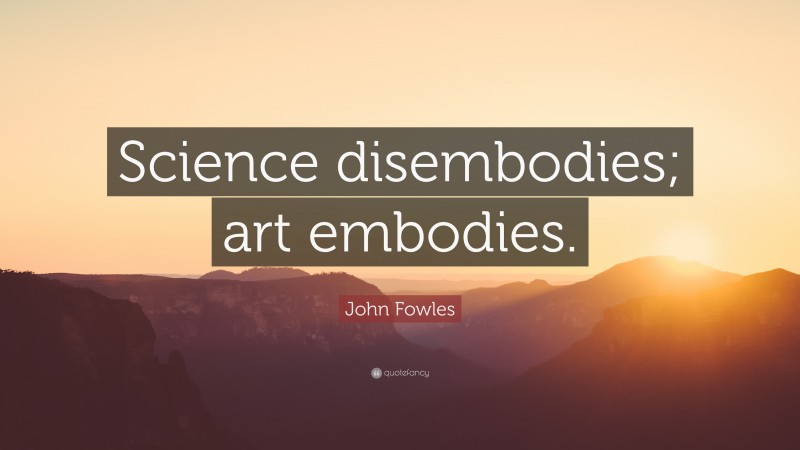 John Fowles Quote: “Science disembodies; art embodies.”